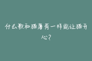 什么歌和猫薄荷一样能让猫开心?-动物百科