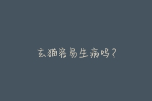 玄猫容易生病吗?-动物百科