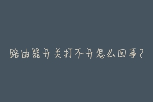 路由器开关打不开怎么回事?-动物百科
