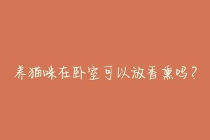 养猫咪在卧室可以放香熏吗?-动物百科