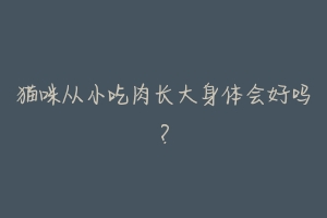 猫咪从小吃肉长大身体会好吗?-动物百科