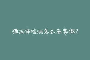 猫抗体检测怎么在家做?-动物百科