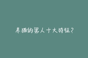 养猫的男人十大特征？-动物百科