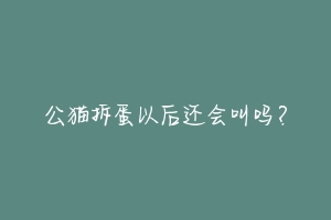 公猫拆蛋以后还会叫吗？-动物百科