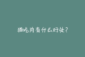 猫吃肉有什么好处？-动物百科