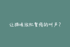 让猫咪放松警惕的叫声?-动物百科