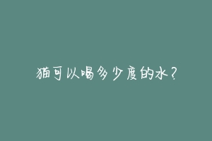 猫可以喝多少度的水？-动物百科