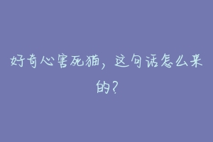 好奇心害死猫，这句话怎么来的？-动物百科