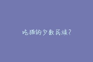 吃猫的少数民族？-动物百科