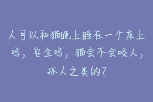 人可以和猫晚上睡在一个床上吗，安全吗，猫会不会咬人，抓人之类的？-动物百科