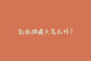 凯锐猫罐头怎么样?-动物百科