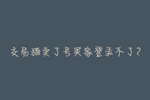 交易猫卖了号买家登录不了?-动物百科
