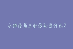 小猫疫苗三针分别是什么?-动物百科