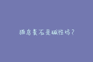 猫鸟粪石是碱性吗？-动物百科