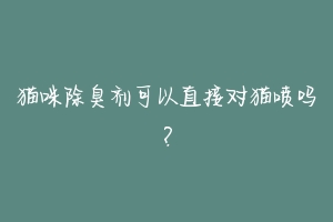 猫咪除臭剂可以直接对猫喷吗?-动物百科