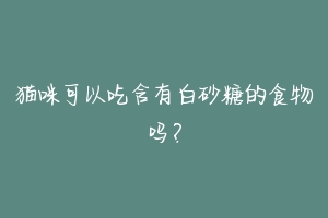 猫咪可以吃含有白砂糖的食物吗？-动物百科