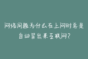 网络问题为什么在上网时总是自动冒出来互联网?-动物百科