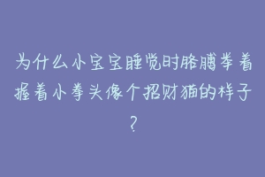为什么小宝宝睡觉时胳膊举着握着小拳头像个招财猫的样子?-动物百科