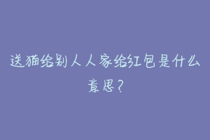 送猫给别人人家给红包是什么意思？-动物百科