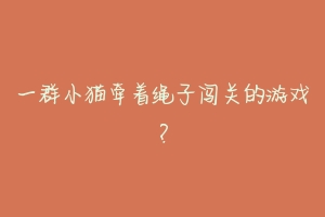 一群小猫牵着绳子闯关的游戏?-动物百科