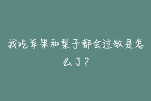我吃苹果和梨子都会过敏是怎么了？-动物百科