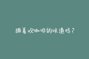 猫喜欢咖啡的味道吗?-动物百科