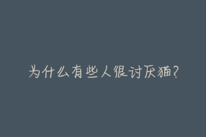 为什么有些人很讨厌猫?-动物百科