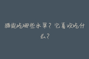 猫能吃哪些水果?它喜欢吃什么?-动物百科