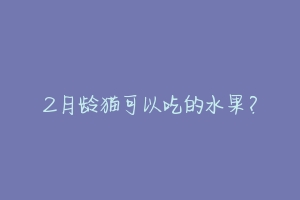 2月龄猫可以吃的水果？-动物百科