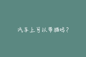 汽车上可以带猫吗？-动物百科