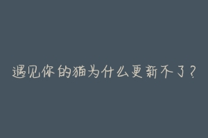 遇见你的猫为什么更新不了?-动物百科