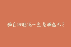 猫白细胞低一定是猫瘟么？-动物百科