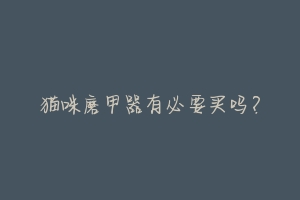 猫咪磨甲器有必要买吗?-动物百科