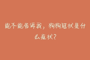 能不能告诉我,狗狗冠状是什么症状?-动物百科