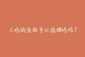 人吃的鱼肠可以给猫吃吗?-动物百科