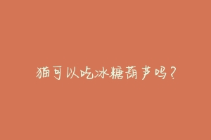猫可以吃冰糖葫芦吗?-动物百科