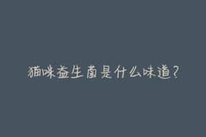 猫咪益生菌是什么味道？-动物百科