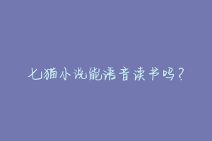 七猫小说能语音读书吗?-动物百科