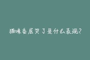 猫咪委屈哭了是什么表现？-动物百科