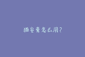猫安膏怎么用?-动物百科