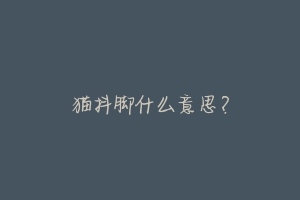 猫抖脚什么意思？-动物百科