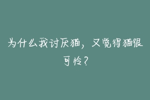 为什么我讨厌猫，又觉得猫很可怜？-动物百科