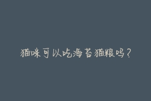 猫咪可以吃海苔猫粮吗?-动物百科