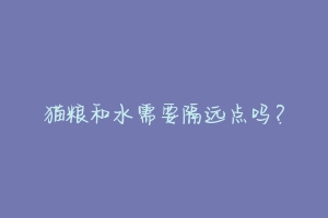 猫粮和水需要隔远点吗?-动物百科