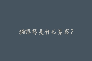 猫拜拜是什么意思?-动物百科