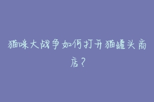猫咪大战争如何打开猫罐头商店?-动物百科