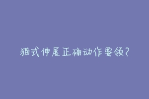猫式伸展正确动作要领?-动物百科