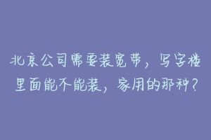 北京公司需要装宽带,写字楼里面能不能装,家用的那种?-动物百科