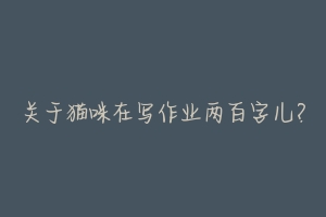 关于猫咪在写作业两百字儿?-动物百科