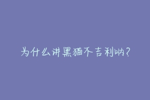 为什么讲黑猫不吉利呐?-动物百科